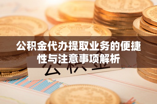 物业公积金代办提取业务的便捷性与注意事项解析