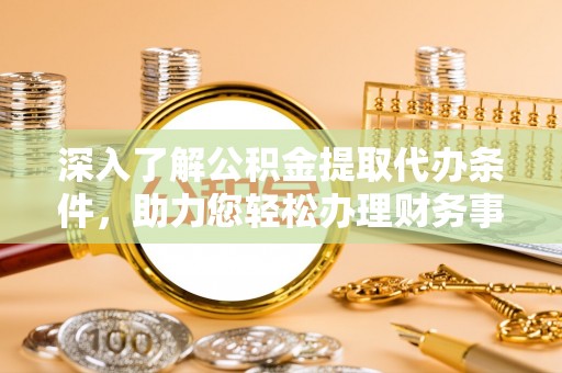 物业深入了解公积金提取代办条件，助力您轻松办理财务事务