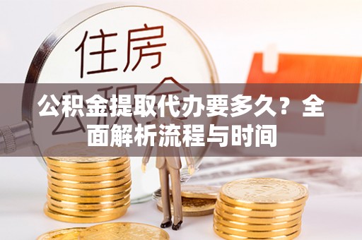 物业公积金提取代办要多久？全面解析流程与时间